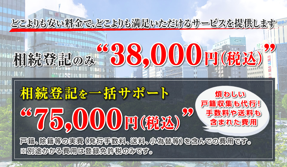 相続登記のみ：38000円｜相続登記を一括サポート：75000円（どこよりも安い料金でどこよりも満足いただけるサービス）