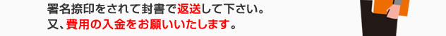 署名捺印をされて同封のレターケースで返送して下さい。又、費用の入金をお願いいたします。